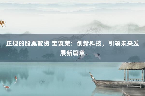 正规的股票配资 宝聚荣：创新科技，引领未来发展新篇章
