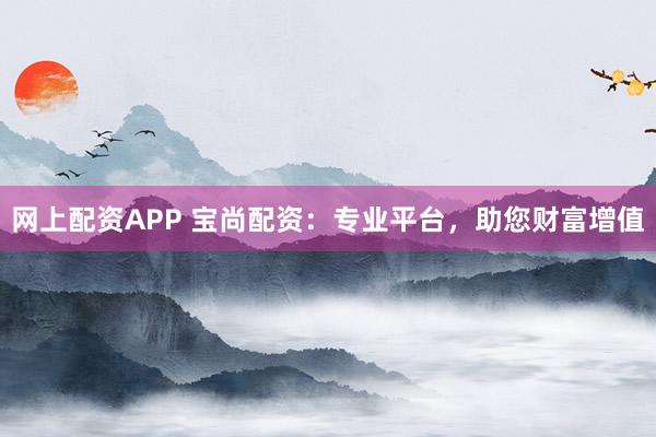 网上配资APP 宝尚配资：专业平台，助您财富增值