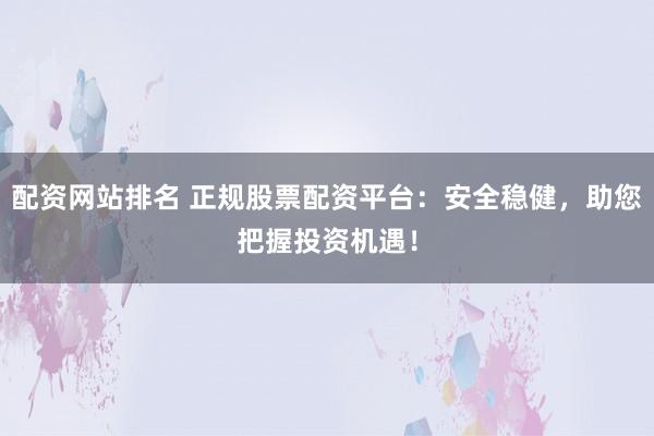 配资网站排名 正规股票配资平台：安全稳健，助您把握投资机遇！