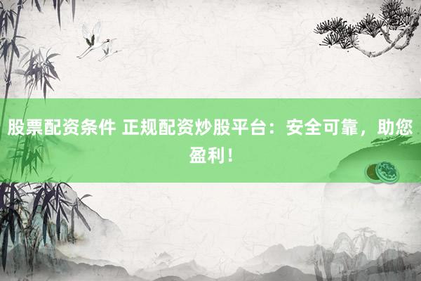 股票配资条件 正规配资炒股平台：安全可靠，助您盈利！