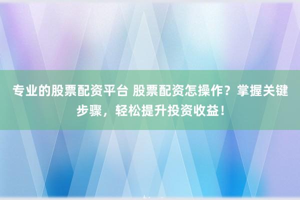 专业的股票配资平台 股票配资怎操作？掌握关键步骤，轻松提升投资收益！