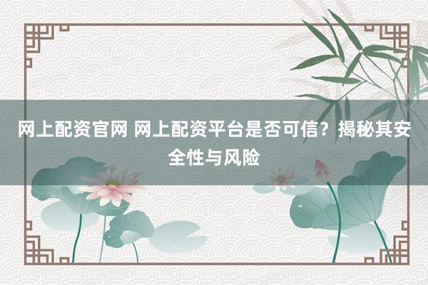 网上配资官网 网上配资平台是否可信？揭秘其安全性与风险
