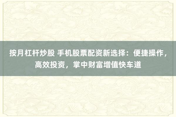 按月杠杆炒股 手机股票配资新选择：便捷操作，高效投资，掌中财富增值快车道