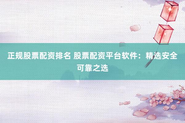 正规股票配资排名 股票配资平台软件：精选安全可靠之选