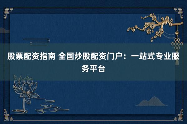股票配资指南 全国炒股配资门户：一站式专业服务平台