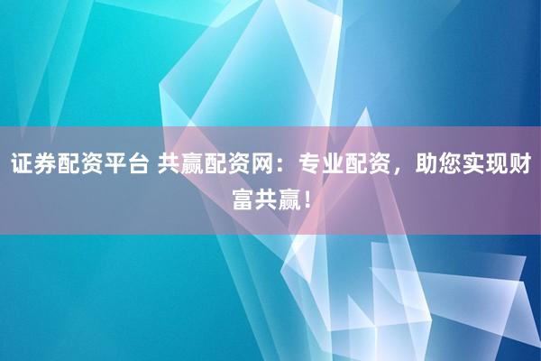 证券配资平台 共赢配资网：专业配资，助您实现财富共赢！