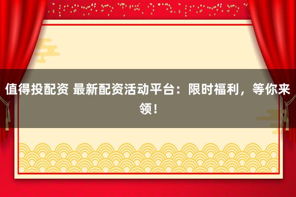 值得投配资 最新配资活动平台：限时福利，等你来领！