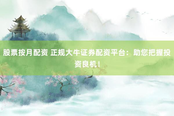 股票按月配资 正规大牛证券配资平台：助您把握投资良机！