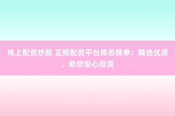 线上配资炒股 正规配资平台排名榜单：精选优质，助您安心投资