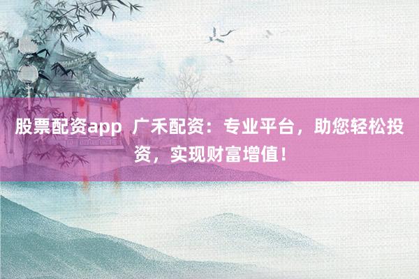 股票配资app  广禾配资：专业平台，助您轻松投资，实现财富增值！