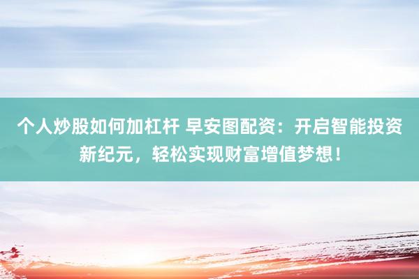 个人炒股如何加杠杆 早安图配资：开启智能投资新纪元，轻松实现财富增值梦想！