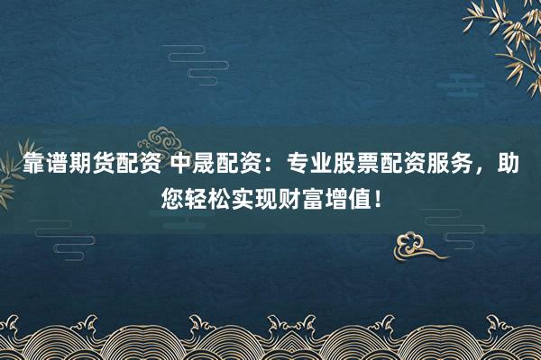 靠谱期货配资 中晟配资：专业股票配资服务，助您轻松实现财富增值！