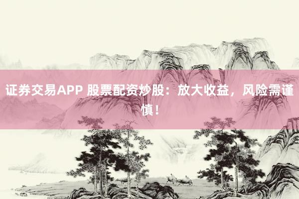 证券交易APP 股票配资炒股：放大收益，风险需谨慎！