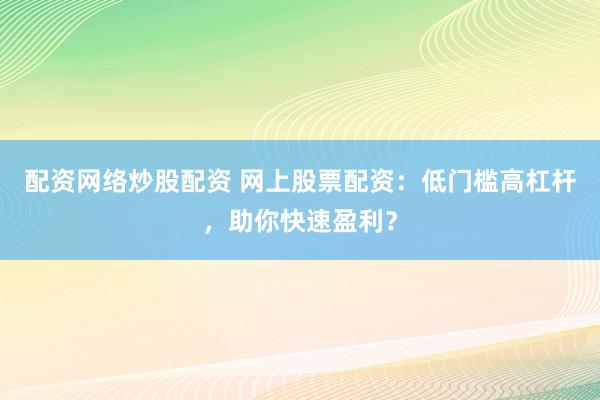 配资网络炒股配资 网上股票配资：低门槛高杠杆，助你快速盈利？