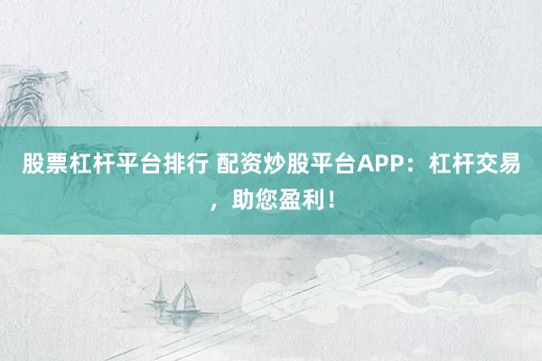 股票杠杆平台排行 配资炒股平台APP：杠杆交易，助您盈利！
