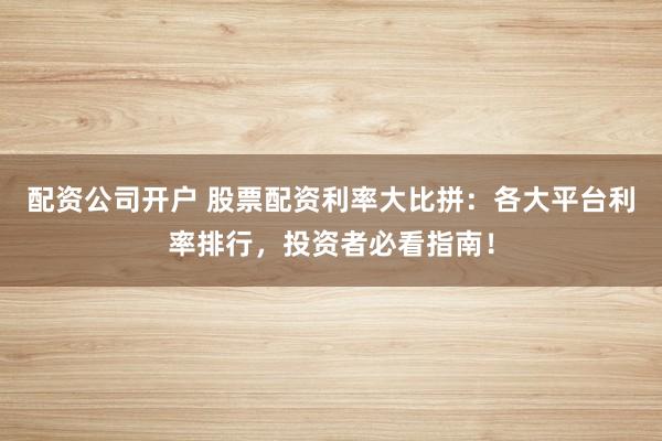 配资公司开户 股票配资利率大比拼：各大平台利率排行，投资者必看指南！