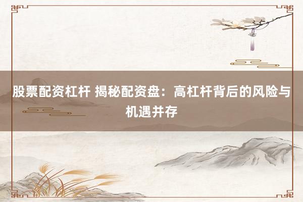 股票配资杠杆 揭秘配资盘：高杠杆背后的风险与机遇并存