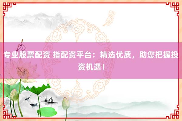 专业股票配资 指配资平台：精选优质，助您把握投资机遇！