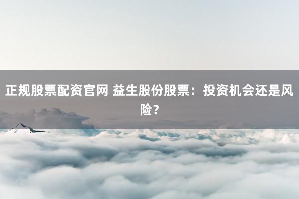 正规股票配资官网 益生股份股票：投资机会还是风险？