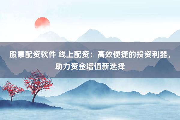 股票配资软件 线上配资：高效便捷的投资利器，助力资金增值新选择