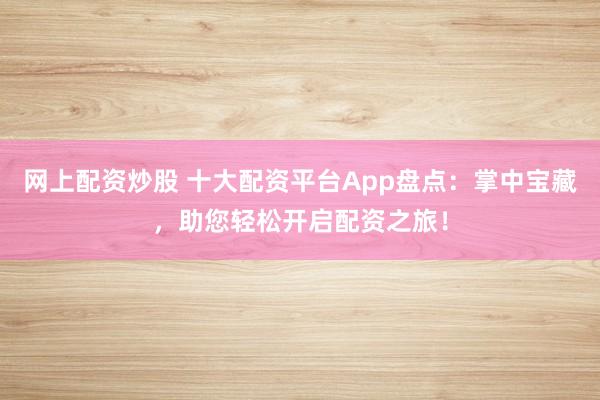 网上配资炒股 十大配资平台App盘点：掌中宝藏，助您轻松开启配资之旅！