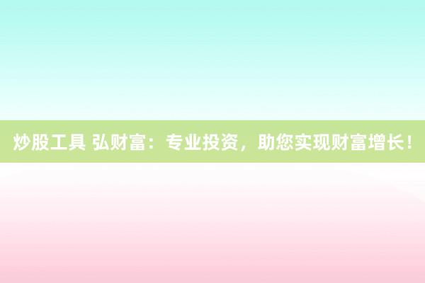 炒股工具 弘财富：专业投资，助您实现财富增长！