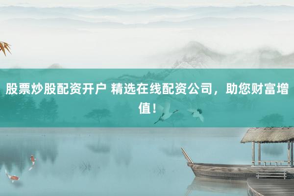 股票炒股配资开户 精选在线配资公司，助您财富增值！