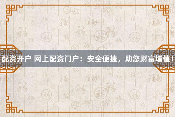 配资开户 网上配资门户：安全便捷，助您财富增值！