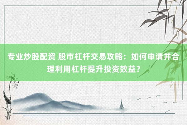 专业炒股配资 股市杠杆交易攻略：如何申请并合理利用杠杆提升投资效益？