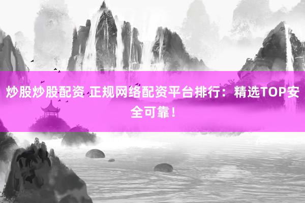 炒股炒股配资 正规网络配资平台排行：精选TOP安全可靠！