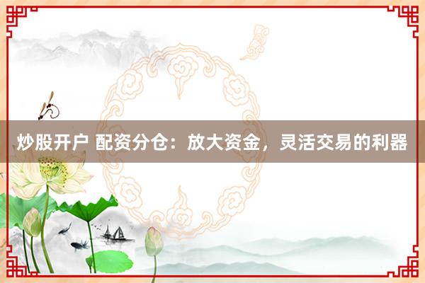 炒股开户 配资分仓：放大资金，灵活交易的利器