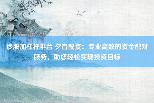 炒股加杠杆平台 夕沓配资：专业高效的资金配对服务，助您轻松实现投资目标