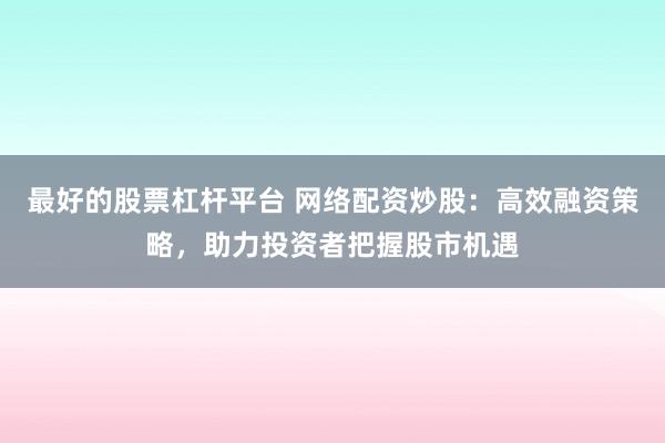 最好的股票杠杆平台 网络配资炒股：高效融资策略，助力投资者把握股市机遇