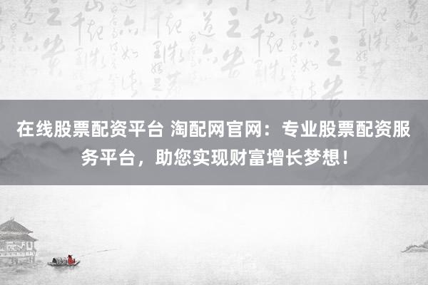 在线股票配资平台 淘配网官网：专业股票配资服务平台，助您实现财富增长梦想！