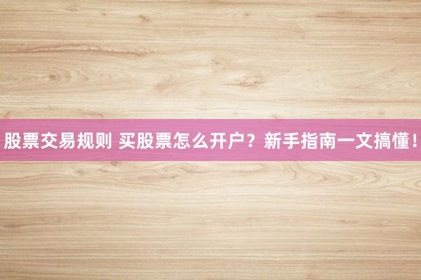 股票交易规则 买股票怎么开户？新手指南一文搞懂！