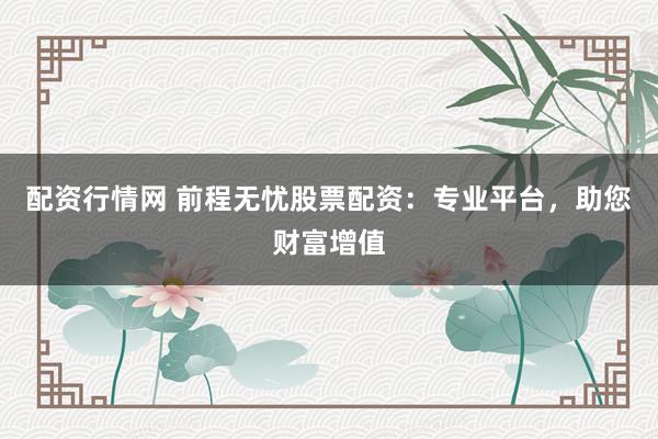 配资行情网 前程无忧股票配资：专业平台，助您财富增值