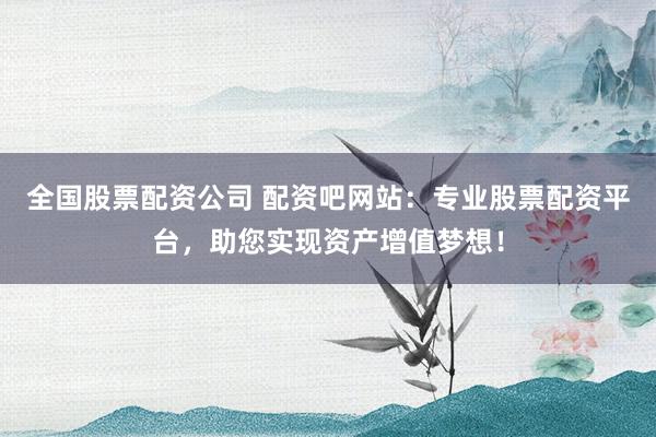 全国股票配资公司 配资吧网站：专业股票配资平台，助您实现资产增值梦想！