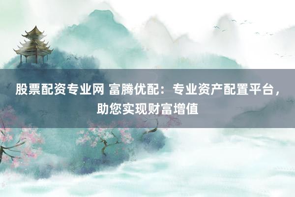 股票配资专业网 富腾优配：专业资产配置平台，助您实现财富增值
