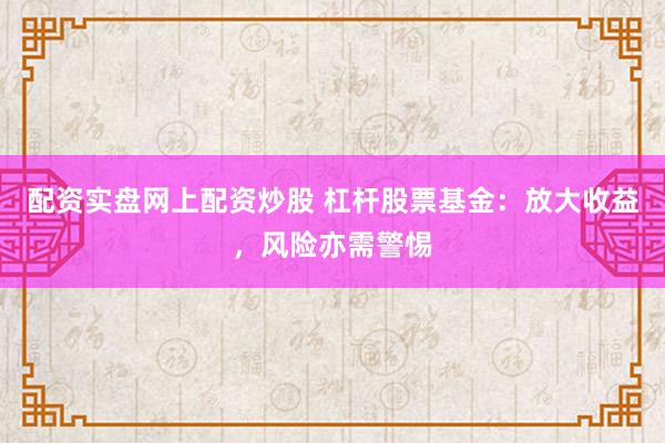 配资实盘网上配资炒股 杠杆股票基金：放大收益，风险亦需警惕