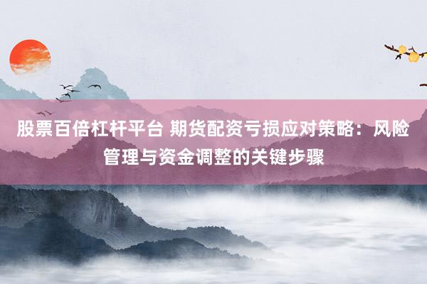 股票百倍杠杆平台 期货配资亏损应对策略：风险管理与资金调整的关键步骤