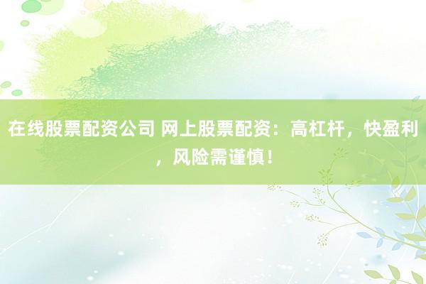 在线股票配资公司 网上股票配资：高杠杆，快盈利，风险需谨慎！