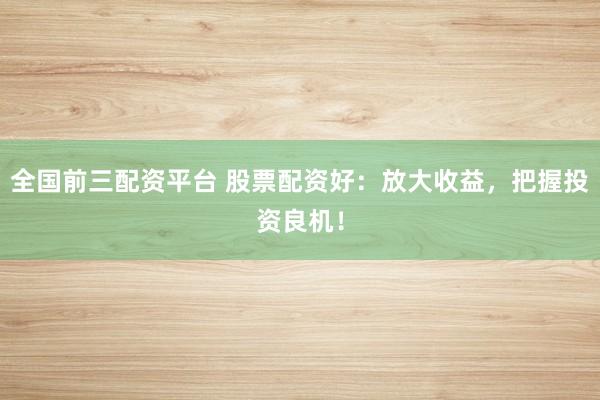 全国前三配资平台 股票配资好：放大收益，把握投资良机！