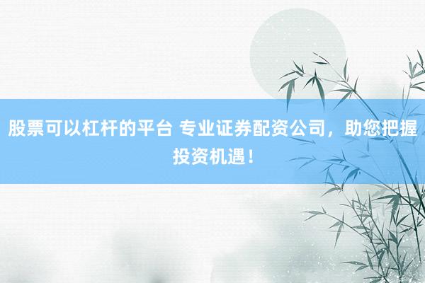 股票可以杠杆的平台 专业证券配资公司，助您把握投资机遇！