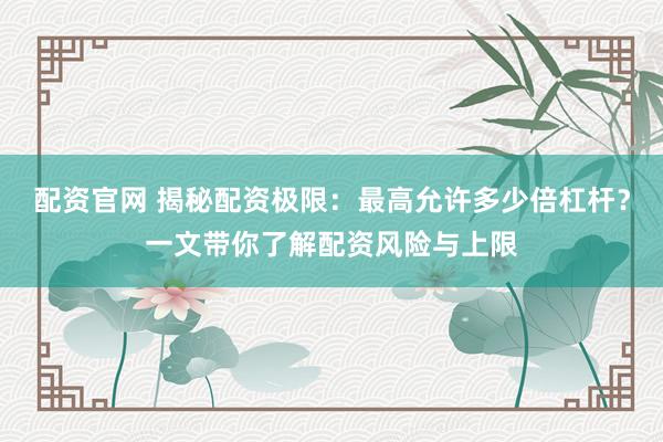 配资官网 揭秘配资极限：最高允许多少倍杠杆？一文带你了解配资风险与上限