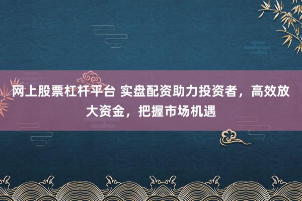 网上股票杠杆平台 实盘配资助力投资者，高效放大资金，把握市场机遇