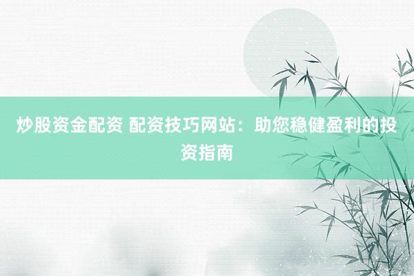 炒股资金配资 配资技巧网站：助您稳健盈利的投资指南