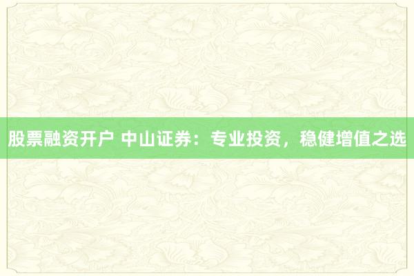 股票融资开户 中山证券：专业投资，稳健增值之选