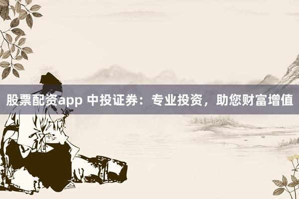 股票配资app 中投证券：专业投资，助您财富增值