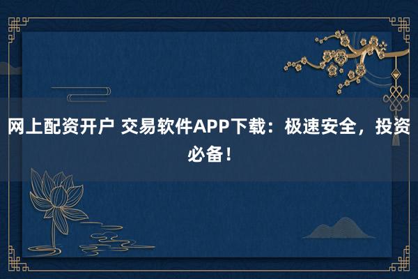 网上配资开户 交易软件APP下载：极速安全，投资必备！