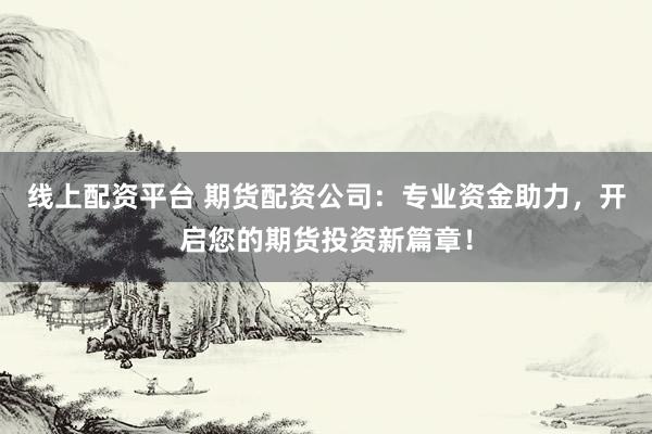 线上配资平台 期货配资公司：专业资金助力，开启您的期货投资新篇章！